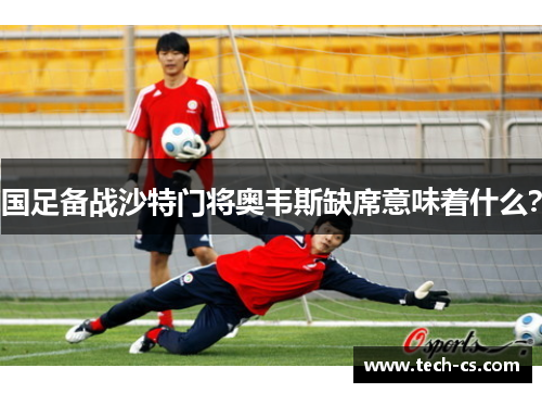 国足备战沙特门将奥韦斯缺席意味着什么？